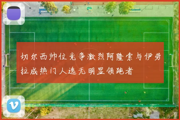 切尔西帅位竞争激烈阿隆索与伊劳拉成热门人选无明显领跑者