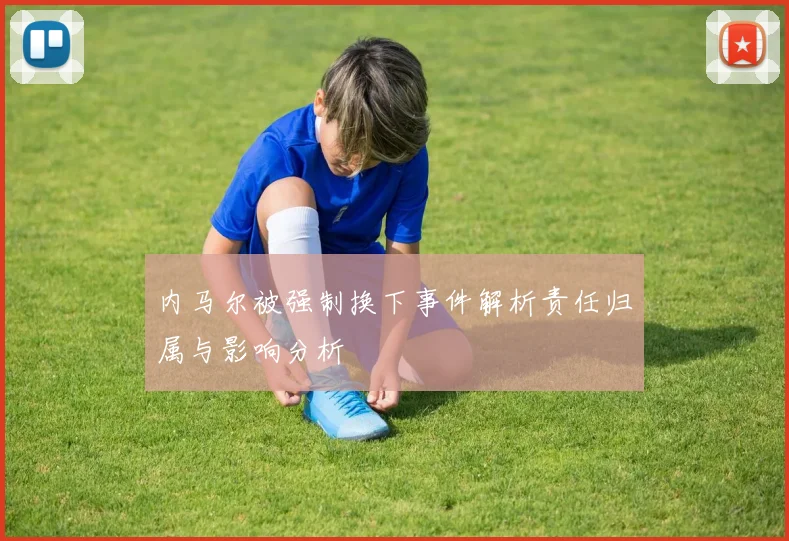 内马尔被强制换下事件解析责任归属与影响分析