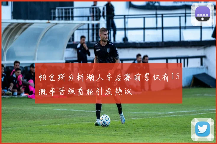 帕金斯分析湖人季后赛前景仅有15概率晋级首轮引发热议