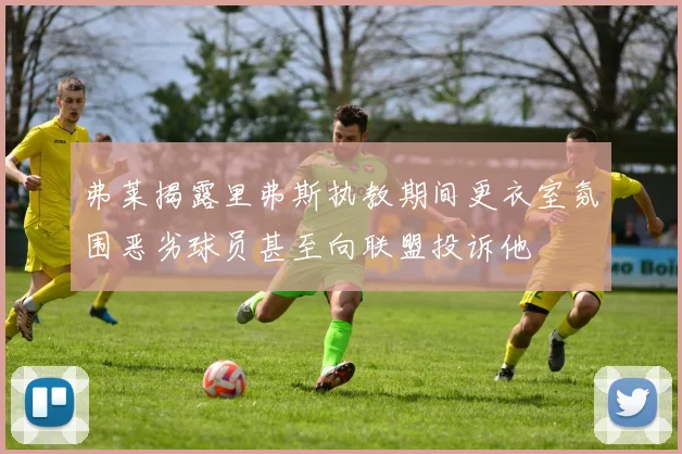 弗莱揭露里弗斯执教期间更衣室氛围恶劣球员甚至向联盟投诉他