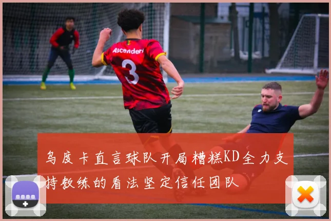 乌度卡直言球队开局糟糕KD全力支持教练的看法坚定信任团队