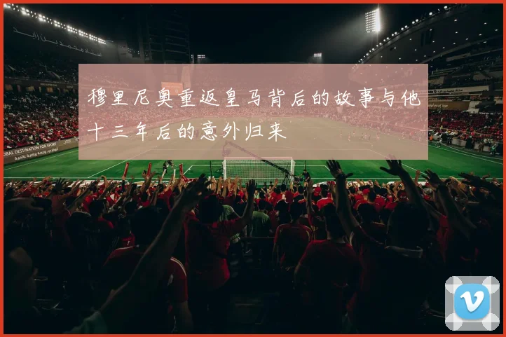 穆里尼奥重返皇马背后的故事与他十三年后的意外归来
