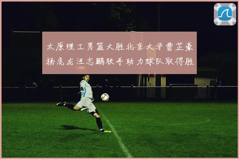 太原理工男篮大胜北京大学曹芷豪杨虎龙汪志鹏联手助力球队取得胜利