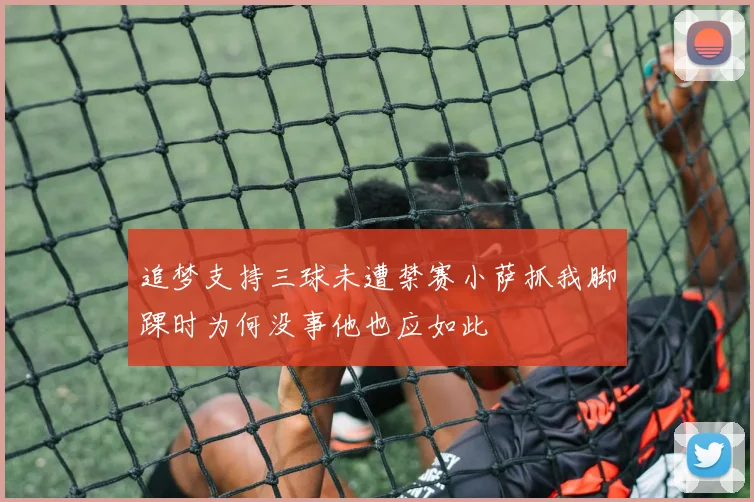 追梦支持三球未遭禁赛小萨抓我脚踝时为何没事他也应如此