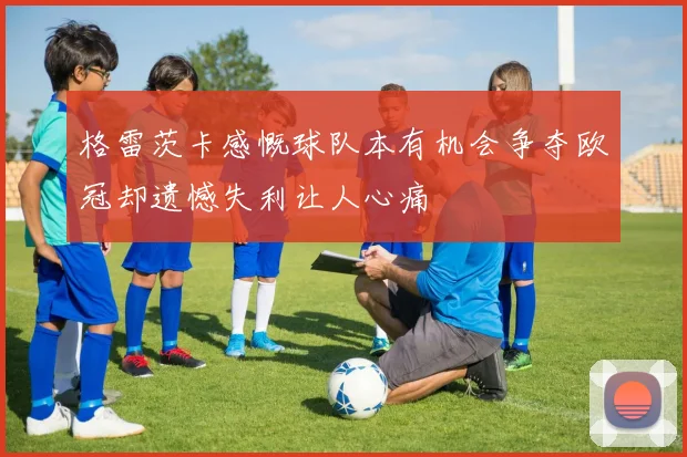 格雷茨卡感慨球队本有机会争夺欧冠却遗憾失利让人心痛