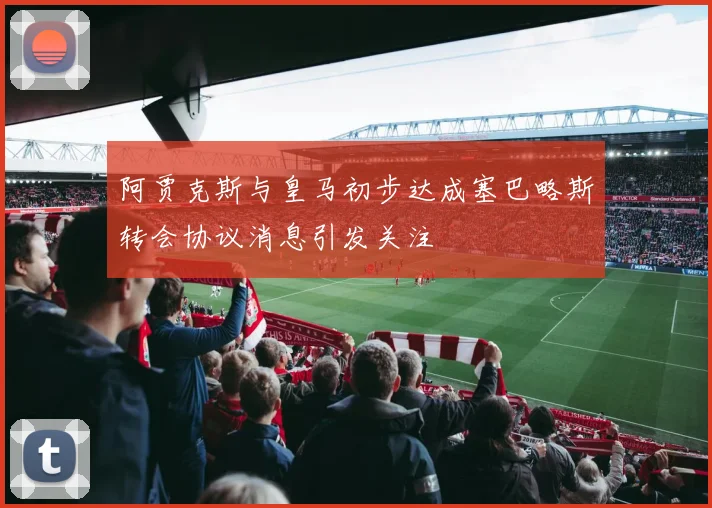 阿贾克斯与皇马初步达成塞巴略斯转会协议消息引发关注
