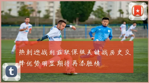 热刺迎战利兹联保级关键战历史交锋优势明显期待再添胜绩
