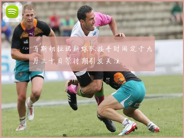 马斯切拉诺新球队接手时间定于九月三十日等待期引发关注