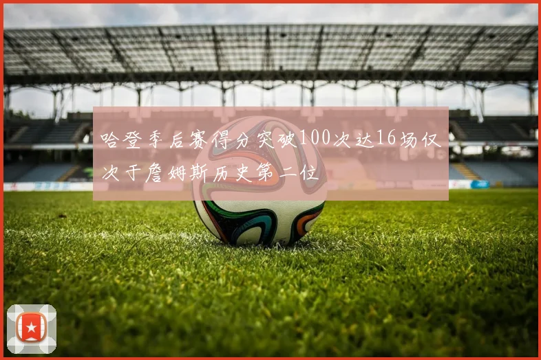 哈登季后赛得分突破100次达16场仅次于詹姆斯历史第二位