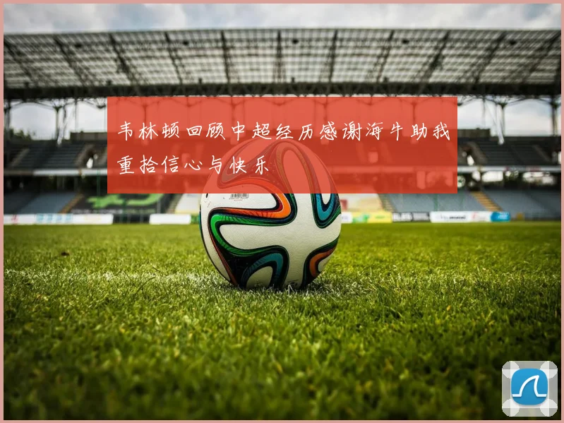 韦林顿回顾中超经历感谢海牛助我重拾信心与快乐